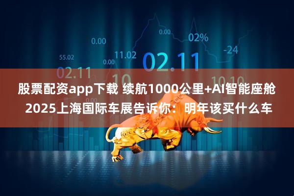 股票配资app下载 续航1000公里+AI智能座舱 2025上海国际车展告诉你：明年该买什么车