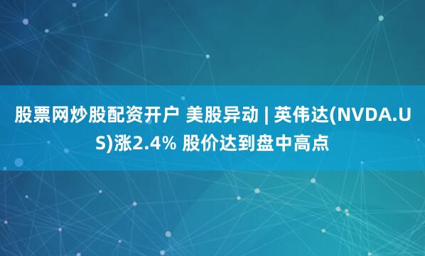 股票网炒股配资开户 美股异动 | 英伟达(NVDA.US)涨2.4% 股价达到盘中高点