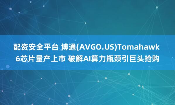 配资安全平台 博通(AVGO.US)Tomahawk 6芯片量产上市 破解AI算力瓶颈引巨头抢购