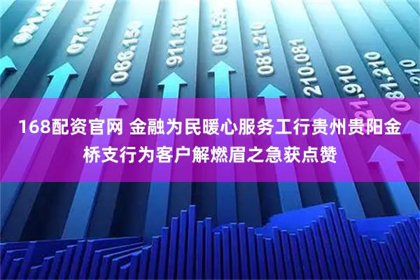 168配资官网 金融为民暖心服务工行贵州贵阳金桥支行为客户解燃眉之急获点赞