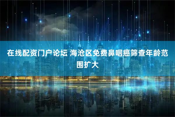 在线配资门户论坛 海沧区免费鼻咽癌筛查年龄范围扩大