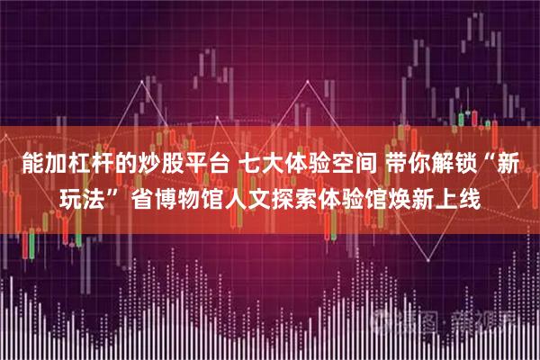 能加杠杆的炒股平台 七大体验空间 带你解锁“新玩法” 省博物馆人文探索体验馆焕新上线