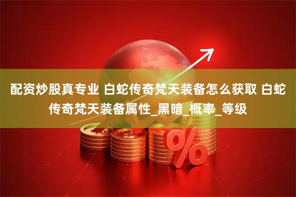配资炒股真专业 白蛇传奇梵天装备怎么获取 白蛇传奇梵天装备属性_黑暗_概率_等级