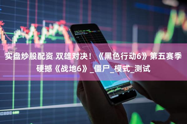 实盘炒股配资 双雄对决！《黑色行动6》第五赛季硬撼《战地6》_僵尸_模式_测试