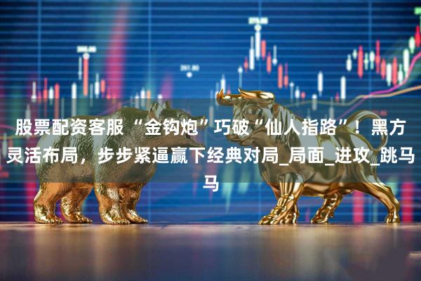 股票配资客服 “金钩炮”巧破“仙人指路”！黑方灵活布局，步步紧逼赢下经典对局_局面_进攻_跳马