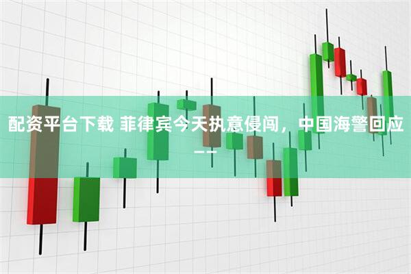 配资平台下载 菲律宾今天执意侵闯，中国海警回应——