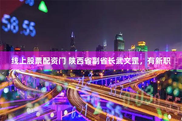 线上股票配资门 陕西省副省长武文罡，有新职