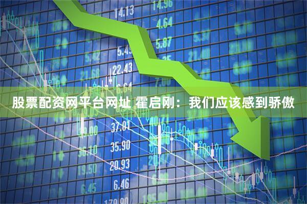 股票配资网平台网址 霍启刚：我们应该感到骄傲