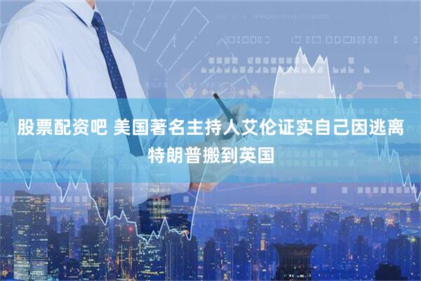 股票配资吧 美国著名主持人艾伦证实自己因逃离特朗普搬到英国