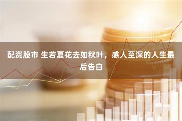 配资股市 生若夏花去如秋叶，感人至深的人生最后告白