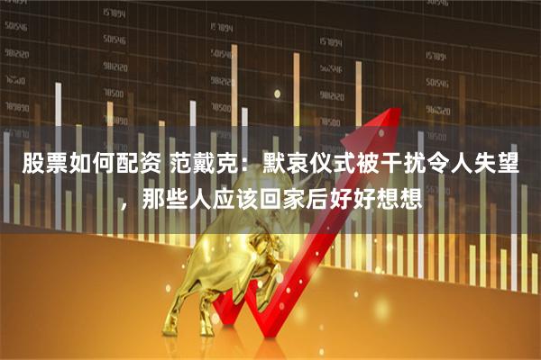 股票如何配资 范戴克：默哀仪式被干扰令人失望，那些人应该回家后好好想想