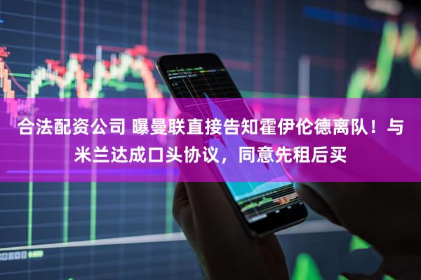 合法配资公司 曝曼联直接告知霍伊伦德离队！与米兰达成口头协议，同意先租后买