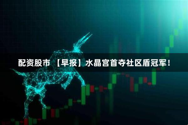 配资股市 【早报】水晶宫首夺社区盾冠军！
