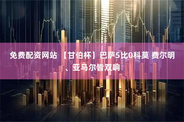 免费配资网站 【甘伯杯】巴萨5比0科莫 费尔明、亚马尔皆双响