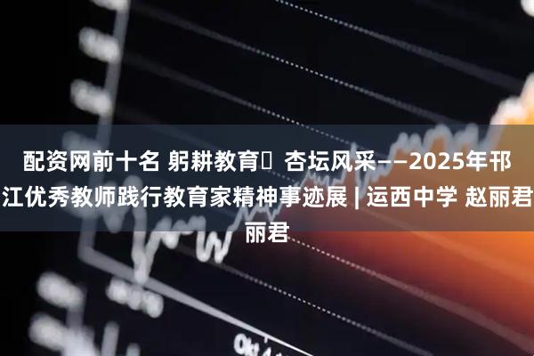 配资网前十名 躬耕教育・杏坛风采——2025年邗江优秀教师践行教育家精神事迹展 | 运西中学 赵丽君