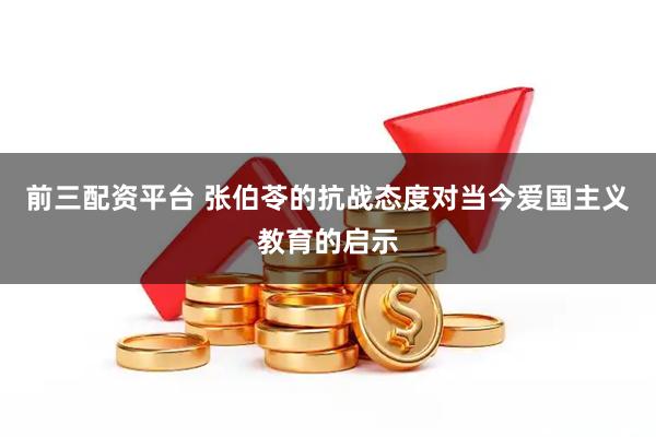 前三配资平台 张伯苓的抗战态度对当今爱国主义教育的启示
