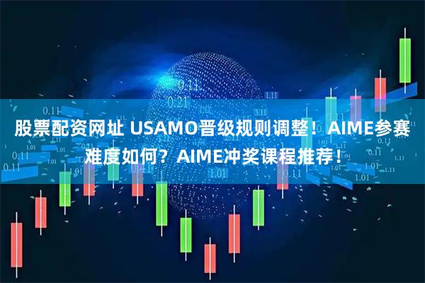 股票配资网址 USAMO晋级规则调整！AIME参赛难度如何？AIME冲奖课程推荐！