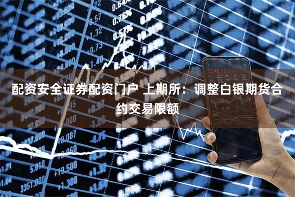 配资安全证券配资门户 上期所：调整白银期货合约交易限额
