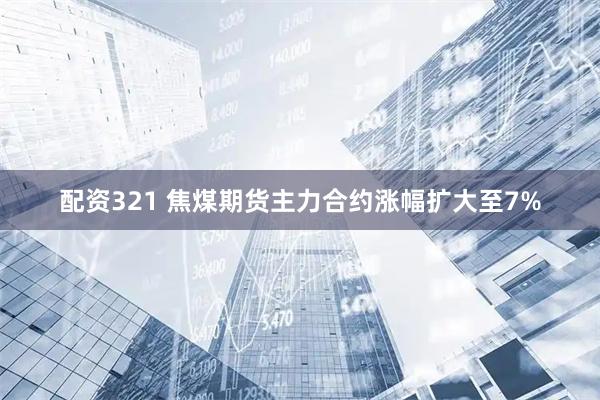 配资321 焦煤期货主力合约涨幅扩大至7%