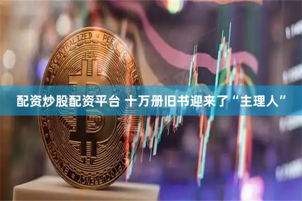 配资炒股配资平台 十万册旧书迎来了“主理人”