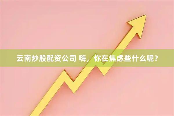 云南炒股配资公司 嗨，你在焦虑些什么呢？