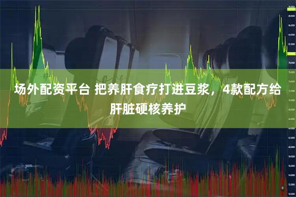 场外配资平台 把养肝食疗打进豆浆，4款配方给肝脏硬核养护