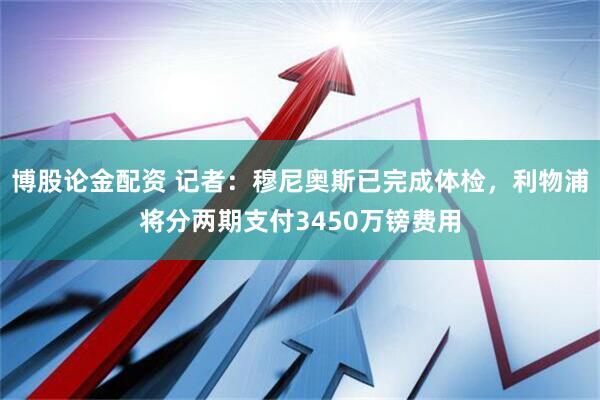 博股论金配资 记者：穆尼奥斯已完成体检，利物浦将分两期支付3450万镑费用
