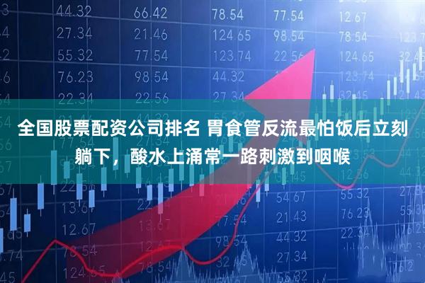 全国股票配资公司排名 胃食管反流最怕饭后立刻躺下，酸水上涌常一路刺激到咽喉