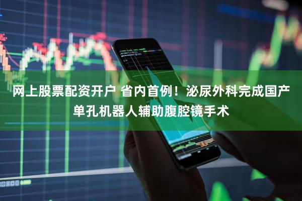 网上股票配资开户 省内首例！泌尿外科完成国产单孔机器人辅助腹腔镜手术