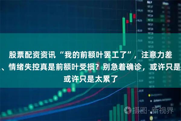 股票配资资讯 “我的前额叶罢工了”，注意力差、拖延、情绪失控真是前额叶受损？别急着确诊，或许只是太累了